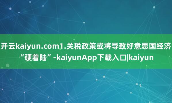 开云kaiyun.com1.关税政策或将导致好意思国经济“硬着陆”-kaiyunApp下载入口|kaiyun