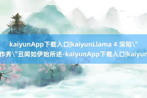 kaiyunApp下载入口|kaiyunLlama 4 深陷