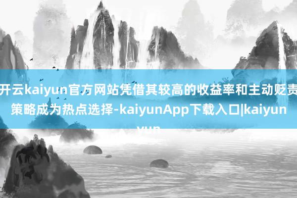 开云kaiyun官方网站凭借其较高的收益率和主动贬责策略成为热点选择-kaiyunApp下载入口|kaiyun