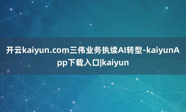 开云kaiyun.com三伟业务执续AI转型-kaiyunApp下载入口|kaiyun