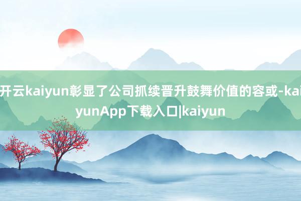 开云kaiyun彰显了公司抓续晋升鼓舞价值的容或-kaiyunApp下载入口|kaiyun