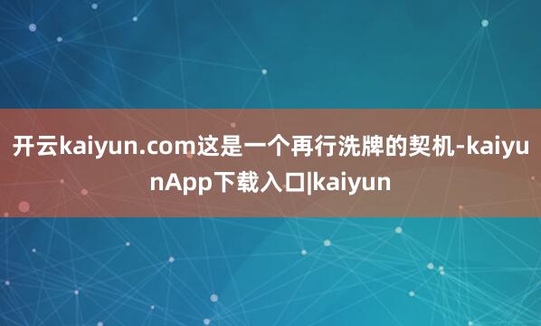 开云kaiyun.com这是一个再行洗牌的契机-kaiyunApp下载入口|kaiyun