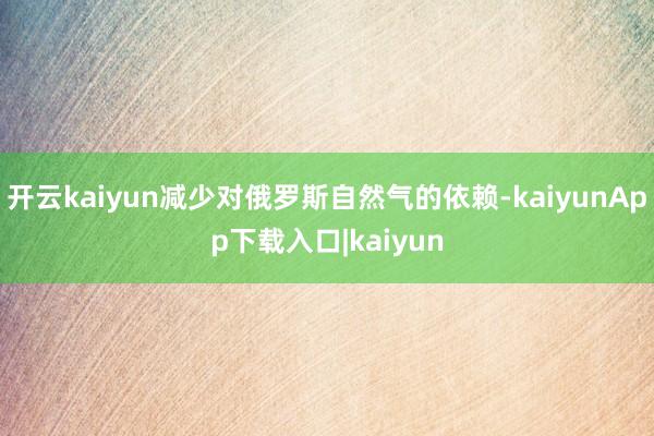 开云kaiyun减少对俄罗斯自然气的依赖-kaiyunApp下载入口|kaiyun