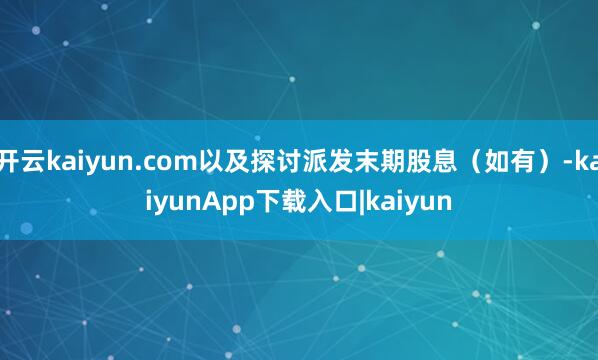 开云kaiyun.com以及探讨派发末期股息（如有）-kaiyunApp下载入口|kaiyun