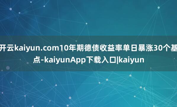 开云kaiyun.com10年期德债收益率单日暴涨30个基点-kaiyunApp下载入口|kaiyun