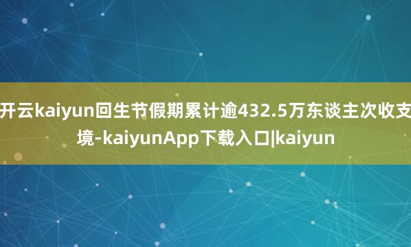 开云kaiyun回生节假期累计逾432.5万东谈主次收支境-kaiyunApp下载入口|kaiyun