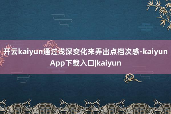 开云kaiyun通过浅深变化来弄出点档次感-kaiyunApp下载入口|kaiyun