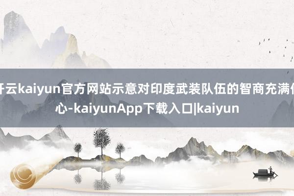 开云kaiyun官方网站示意对印度武装队伍的智商充满信心-kaiyunApp下载入口|kaiyun
