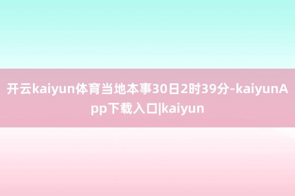 开云kaiyun体育当地本事30日2时39分-kaiyunApp下载入口|kaiyun