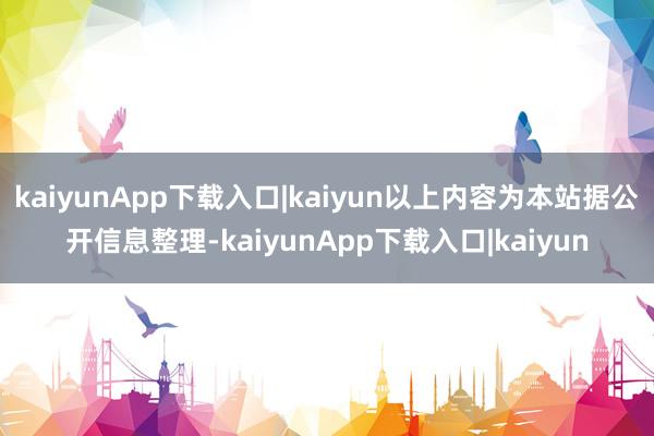 kaiyunApp下载入口|kaiyun以上内容为本站据公开信息整理-kaiyunApp下载入口|kaiyun