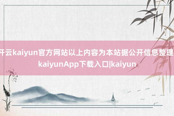 开云kaiyun官方网站以上内容为本站据公开信息整理-kaiyunApp下载入口|kaiyun