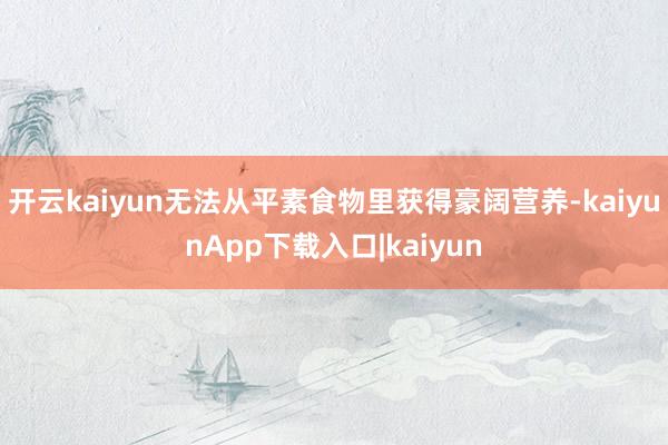开云kaiyun无法从平素食物里获得豪阔营养-kaiyunApp下载入口|kaiyun