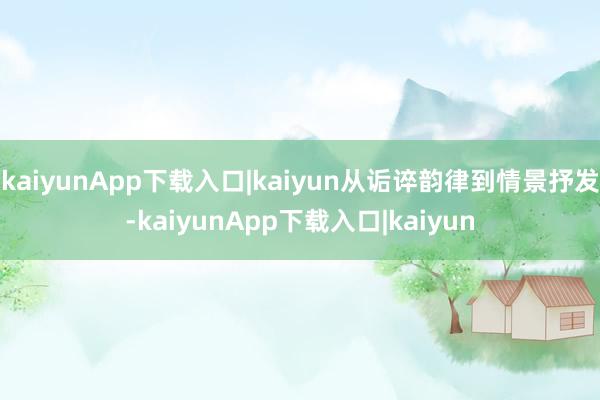 kaiyunApp下载入口|kaiyun从诟谇韵律到情景抒发-kaiyunApp下载入口|kaiyun