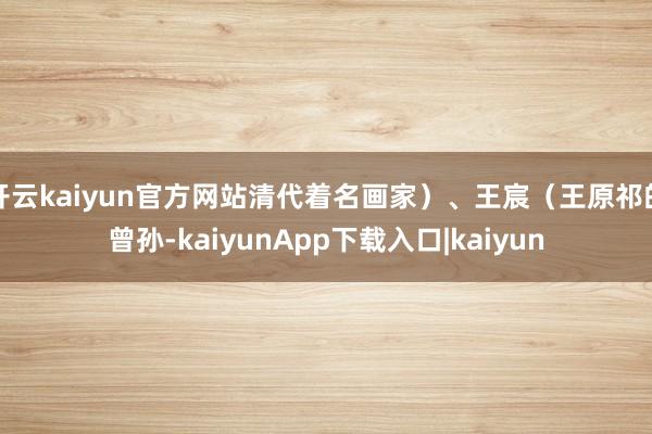开云kaiyun官方网站清代着名画家）、王宸（王原祁的曾孙-kaiyunApp下载入口|kaiyun