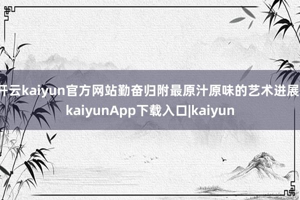 开云kaiyun官方网站勤奋归附最原汁原味的艺术进展-kaiyunApp下载入口|kaiyun