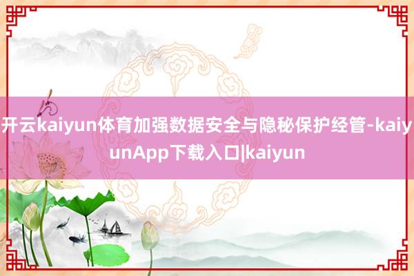 开云kaiyun体育加强数据安全与隐秘保护经管-kaiyunApp下载入口|kaiyun