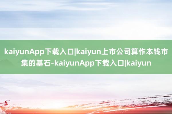 kaiyunApp下载入口|kaiyun上市公司算作本钱市集的基石-kaiyunApp下载入口|kaiyun