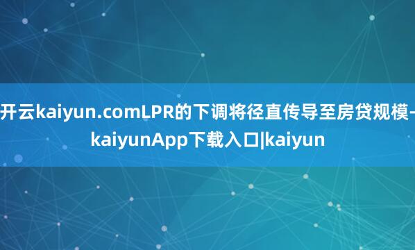 开云kaiyun.comLPR的下调将径直传导至房贷规模-kaiyunApp下载入口|kaiyun