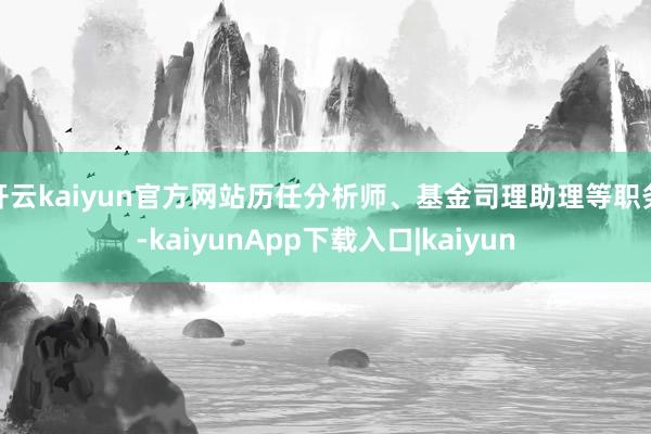开云kaiyun官方网站历任分析师、基金司理助理等职务-kaiyunApp下载入口|kaiyun