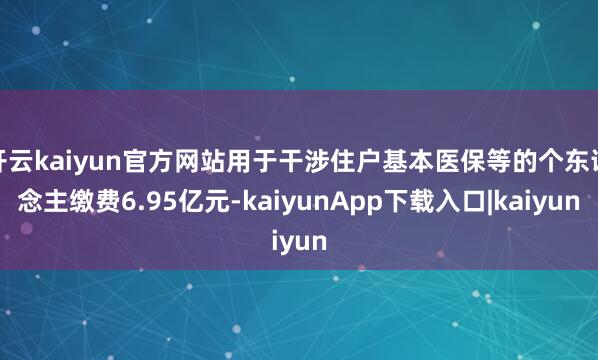 开云kaiyun官方网站用于干涉住户基本医保等的个东说念主缴费6.95亿元-kaiyunApp下载入口|kaiyun