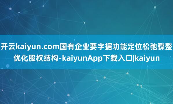 开云kaiyun.com国有企业要字据功能定位松弛骤整优化股权结构-kaiyunApp下载入口|kaiyun