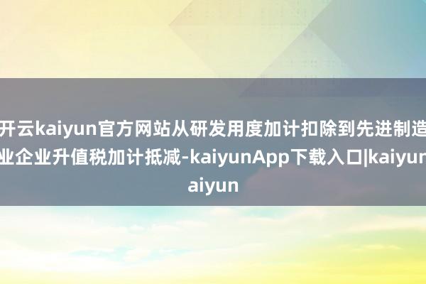 开云kaiyun官方网站从研发用度加计扣除到先进制造业企业升值税加计抵减-kaiyunApp下载入口|kaiyun