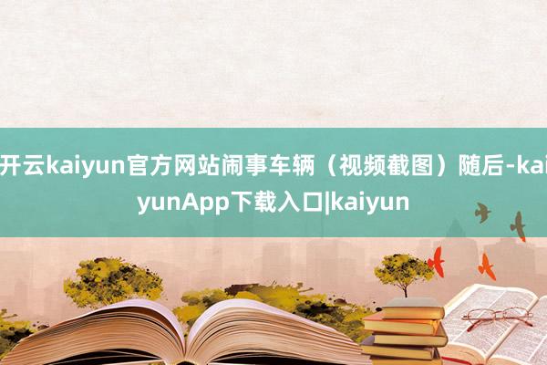 开云kaiyun官方网站闹事车辆（视频截图）随后-kaiyunApp下载入口|kaiyun