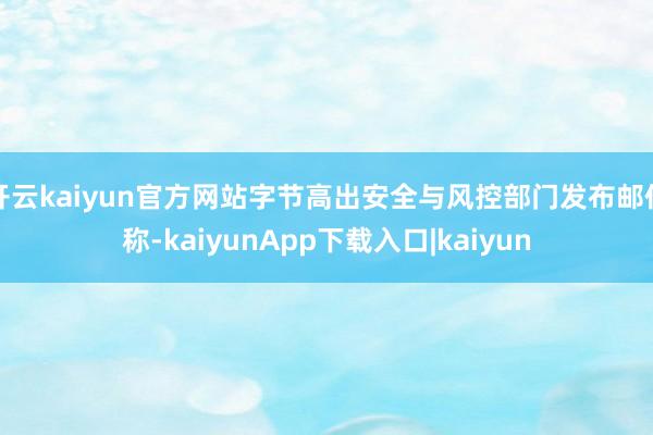 开云kaiyun官方网站字节高出安全与风控部门发布邮件称-kaiyunApp下载入口|kaiyun