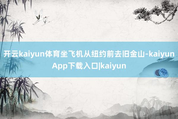 开云kaiyun体育坐飞机从纽约前去旧金山-kaiyunApp下载入口|kaiyun