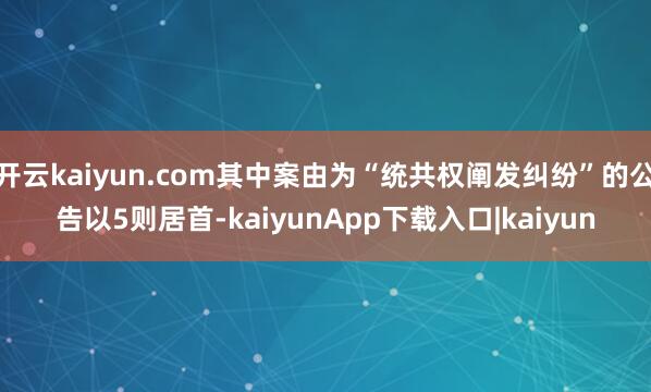 开云kaiyun.com其中案由为“统共权阐发纠纷”的公告以5则居首-kaiyunApp下载入口|kaiyun