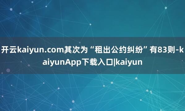 开云kaiyun.com其次为“租出公约纠纷”有83则-kaiyunApp下载入口|kaiyun