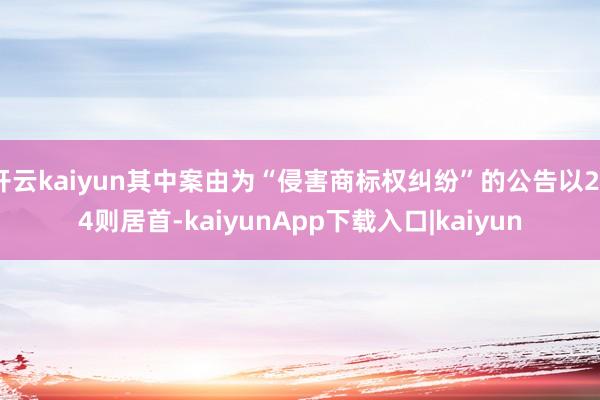 开云kaiyun其中案由为“侵害商标权纠纷”的公告以234则居首-kaiyunApp下载入口|kaiyun