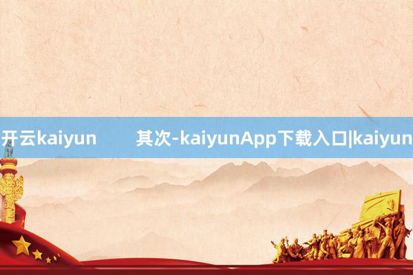 开云kaiyun        其次-kaiyunApp下载入口|kaiyun