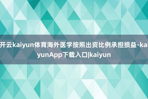 开云kaiyun体育海外医学按照出资比例承担损益-kaiyunApp下载入口|kaiyun