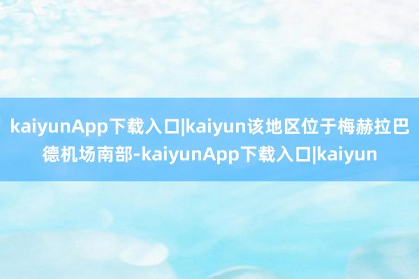 kaiyunApp下载入口|kaiyun该地区位于梅赫拉巴德机场南部-kaiyunApp下载入口|kaiyun