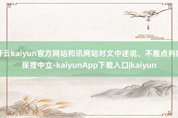 开云kaiyun官方网站和讯网站对文中述说、不雅点判断保捏中立-kaiyunApp下载入口|kaiyun