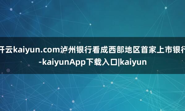 开云kaiyun.com泸州银行看成西部地区首家上市银行-kaiyunApp下载入口|kaiyun