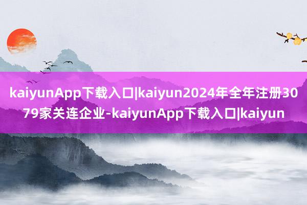 kaiyunApp下载入口|kaiyun2024年全年注册3079家关连企业-kaiyunApp下载入口|kaiyun