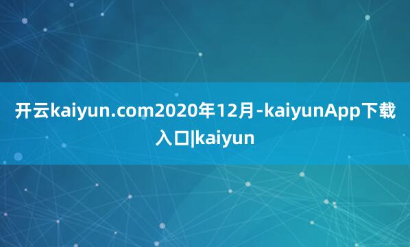 开云kaiyun.com　　2020年12月-kaiyunApp下载入口|kaiyun