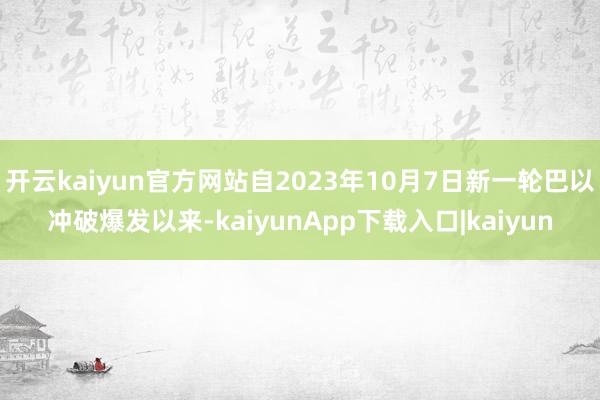 开云kaiyun官方网站自2023年10月7日新一轮巴以冲破爆发以来-kaiyunApp下载入口|kaiyun