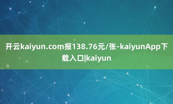 开云kaiyun.com报138.76元/张-kaiyunApp下载入口|kaiyun