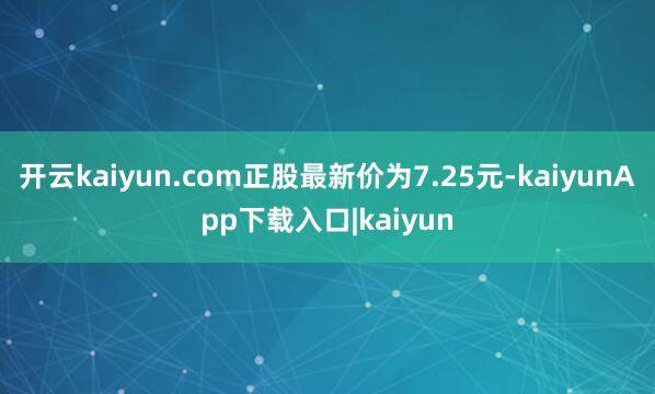 开云kaiyun.com正股最新价为7.25元-kaiyunApp下载入口|kaiyun