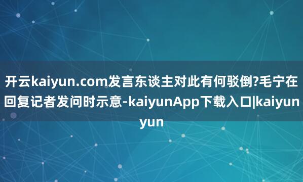 开云kaiyun.com发言东谈主对此有何驳倒?毛宁在回复记者发问时示意-kaiyunApp下载入口|kaiyun