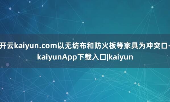 开云kaiyun.com以无纺布和防火板等家具为冲突口-kaiyunApp下载入口|kaiyun