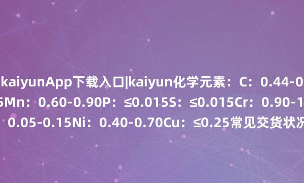 kaiyunApp下载入口|kaiyun化学元素：C：0.44-0.49Si: 0.15-0.35Mn：0.60-0.90P：≤0.015S：≤0.015Cr：0.90-1.20Mo：0.90-1.10V：0.05-0.15Ni：0.40-0.70Cu：≤0.25常见交货状况：Shyg131488（微了个信X）发布于：上海市-kaiyunApp下载入口|kaiyun