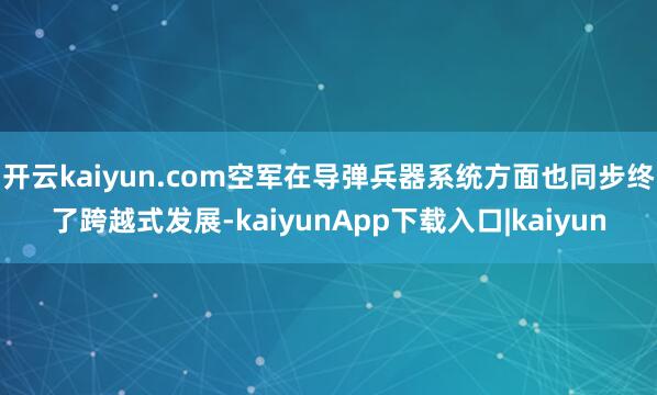 开云kaiyun.com空军在导弹兵器系统方面也同步终了跨越式发展-kaiyunApp下载入口|kaiyun