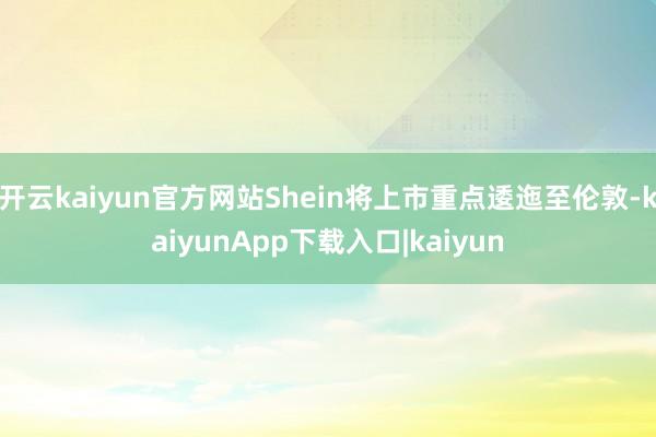 开云kaiyun官方网站Shein将上市重点逶迤至伦敦-kaiyunApp下载入口|kaiyun