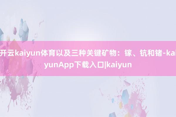 开云kaiyun体育以及三种关键矿物：镓、钪和锗-kaiyunApp下载入口|kaiyun