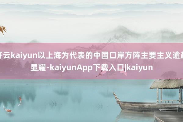 开云kaiyun以上海为代表的中国口岸方阵主要主义逾越显耀-kaiyunApp下载入口|kaiyun
