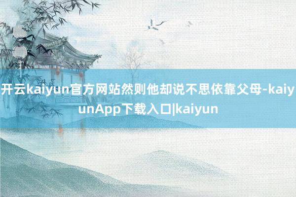 开云kaiyun官方网站然则他却说不思依靠父母-kaiyunApp下载入口|kaiyun